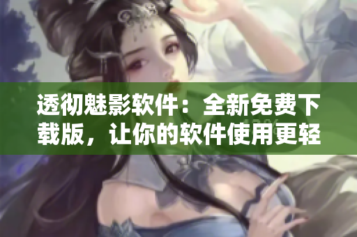 透徹魅影軟件：全新免費(fèi)下載版，讓你的軟件使用更輕松！