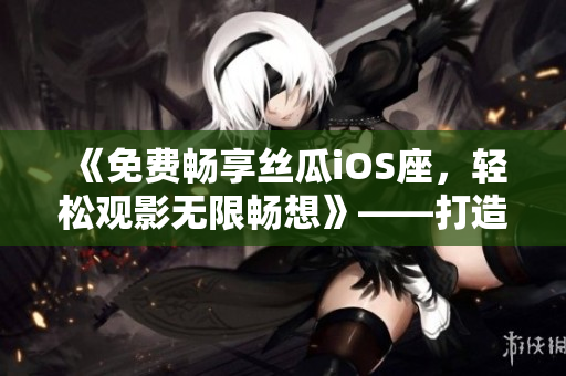 《免費(fèi)暢享絲瓜iOS座,輕松觀影無限暢想》——打造您的專屬影院 《免費(fèi)暢享絲瓜iOS座,輕松觀影無限暢想》——打造您的專屬影院