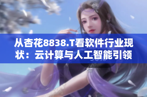 從杏花8838.T看軟件行業(yè)現(xiàn)狀：云計(jì)算與人工智能引領(lǐng)技術(shù)風(fēng)向！