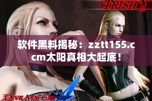 軟件黑料揭秘：zztt155.ccm太陽(yáng)真相大起底！