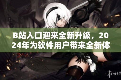 B站入口迎來(lái)全新升級(jí)，2024年為軟件用戶帶來(lái)全新體驗(yàn)