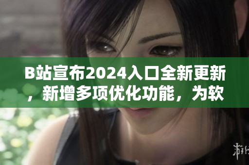 B站宣布2024入口全新更新，新增多項(xiàng)優(yōu)化功能，為軟件愛好者帶來新體驗(yàn)