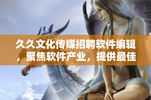 久久文化傳媒招聘軟件編輯，聚焦軟件產(chǎn)業(yè)，提供最佳文本內(nèi)容創(chuàng)作