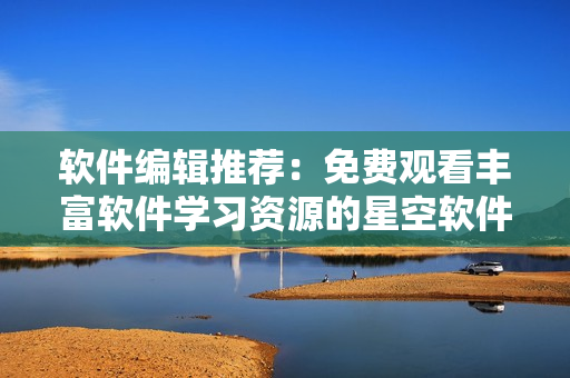 軟件編輯推薦：免費觀看豐富軟件學習資源的星空軟件視頻影視大全