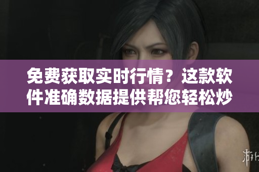 免費獲取實時行情？這款軟件準(zhǔn)確數(shù)據(jù)提供幫您輕松炒股！