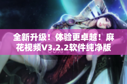 全新升級！體驗更卓越！麻花視頻V3.2.2軟件純凈版上線！
