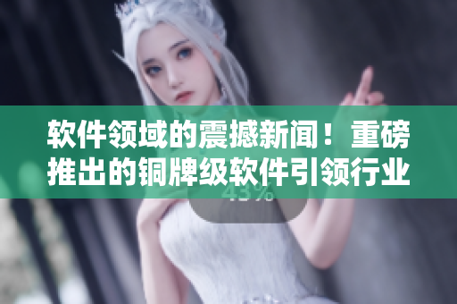 軟件領域的震撼新聞！重磅推出的銅牌級軟件引領行業(yè)創(chuàng)新
