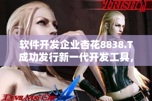 軟件開發(fā)企業(yè)杏花8838.T成功發(fā)行新一代開發(fā)工具，為行業(yè)注入新動力