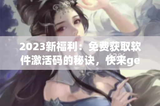 2023新福利：免費(fèi)獲取軟件激活碼的秘訣，快來get！