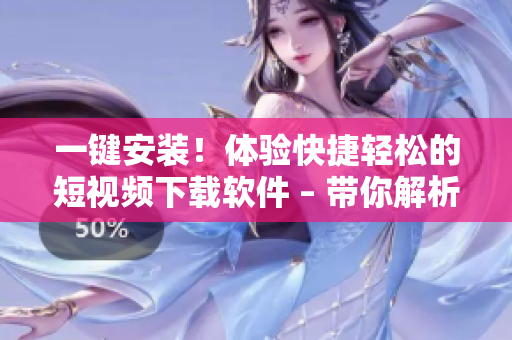 一鍵安裝！體驗快捷輕松的短視頻下載軟件 – 帶你解析任意平臺的精彩視頻