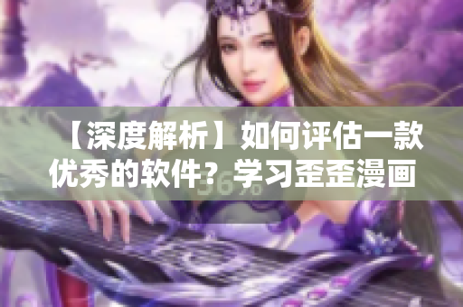 【深度解析】如何評(píng)估一款優(yōu)秀的軟件？學(xué)習(xí)歪歪漫畫(huà)的經(jīng)驗(yàn)教訓(xùn)！