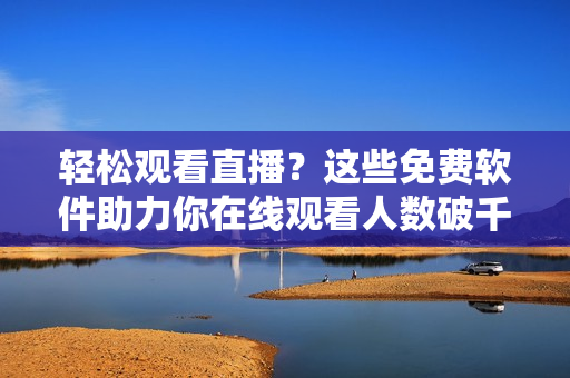 輕松觀看直播？這些免費(fèi)軟件助力你在線觀看人數(shù)破千！
