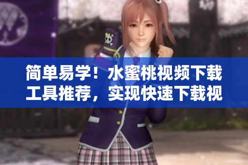 簡(jiǎn)單易學(xué)！水蜜桃視頻下載工具推薦，實(shí)現(xiàn)快速下載視頻要求！