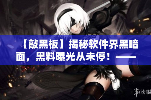 【敲黑板】揭秘軟件界黑暗面，黑料曝光從未停！——軟件黑料大揭秘！