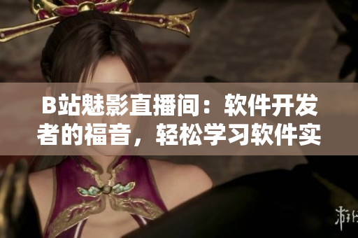 B站魅影直播間：軟件開發(fā)者的福音，輕松學(xué)習(xí)軟件實(shí)戰(zhàn)技能