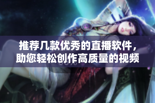 推薦幾款優(yōu)秀的直播軟件，助您輕松創(chuàng)作高質(zhì)量的視頻內(nèi)容