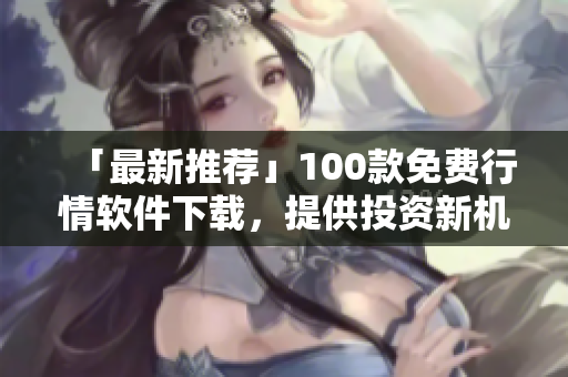 「最新推薦」100款免費(fèi)行情軟件下載，提供投資新機(jī)會(huì)