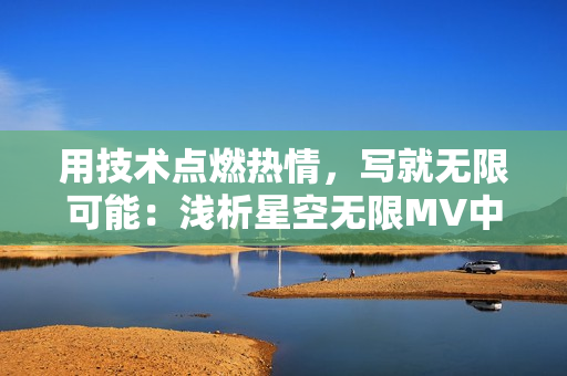 用技術(shù)點(diǎn)燃熱情，寫就無(wú)限可能：淺析星空無(wú)限MV中的軟件制作過(guò)程