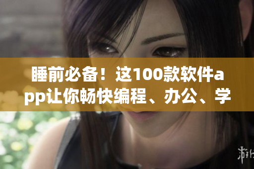 睡前必備！這100款軟件app讓你暢快編程、辦公、學(xué)習(xí)、娛樂