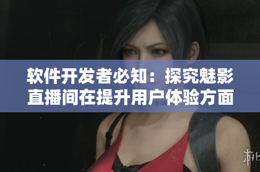 軟件開發(fā)者必知：探究魅影直播間在提升用戶體驗方面的優(yōu)越性