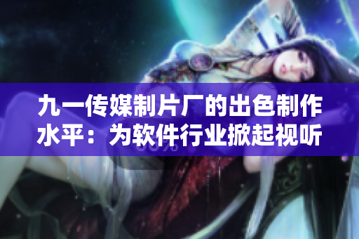 九一傳媒制片廠的出色制作水平：為軟件行業(yè)掀起視聽盛宴！
