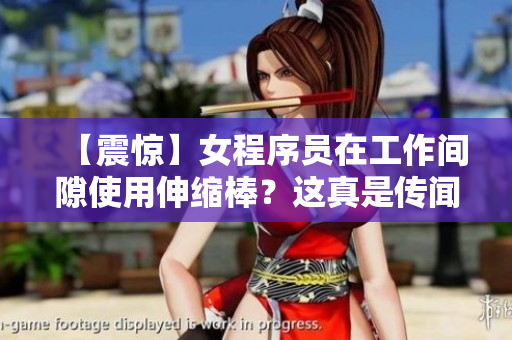 【震驚】女程序員在工作間隙使用伸縮棒？這真是傳聞還是事實？
