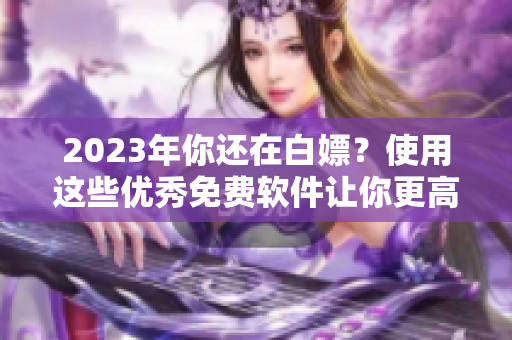 2023年你還在白嫖？使用這些優(yōu)秀免費(fèi)軟件讓你更高效！