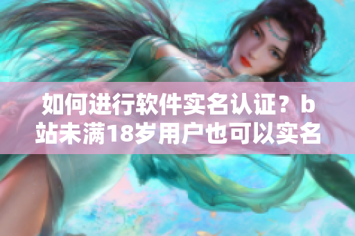 如何進行軟件實名認(rèn)證？b站未滿18歲用戶也可以實名認(rèn)證！