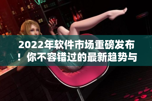 2022年軟件市場重磅發(fā)布！你不容錯過的最新趨勢與創(chuàng)新應(yīng)用技術(shù)
