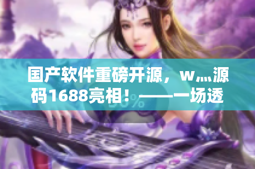國產(chǎn)軟件重磅開源，w灬源碼1688亮相！——一場透徹顛覆的軟件界革命
