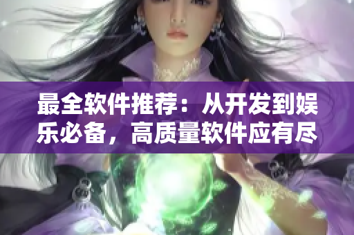 最全軟件推薦：從開發(fā)到娛樂必備，高質(zhì)量軟件應(yīng)有盡有！