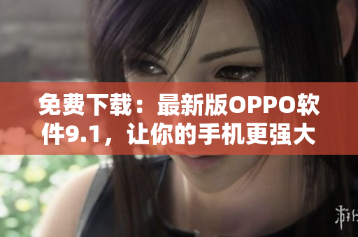 免費(fèi)下載：最新版OPPO軟件9.1，讓你的手機(jī)更強(qiáng)大