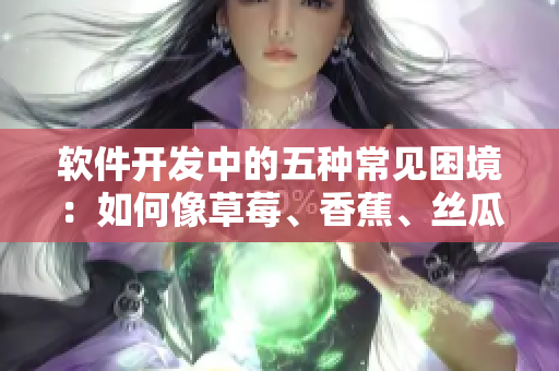 軟件開發(fā)中的五種常見困境：如何像草莓、香蕉、絲瓜、綠巨人與秋一樣應(yīng)對挑戰(zhàn)
