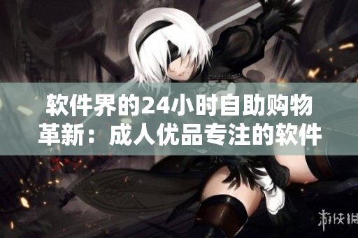 軟件界的24小時(shí)自助購物革新：成人優(yōu)品專注的軟件產(chǎn)品售貨店