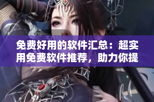 免費好用的軟件匯總：超實用免費軟件推薦，助力你提高工作效率！