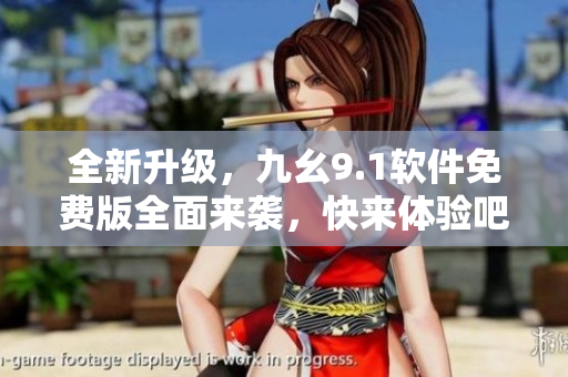 全新升級，九幺9.1軟件免費版全面來襲，快來體驗吧！