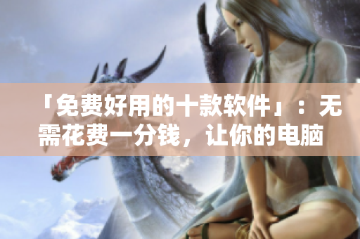 「免費(fèi)好用的十款軟件」：無需花費(fèi)一分錢，讓你的電腦快人一步