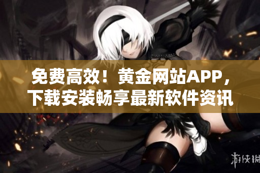 免費高效！黃金網(wǎng)站APP，下載安裝暢享最新軟件資訊
