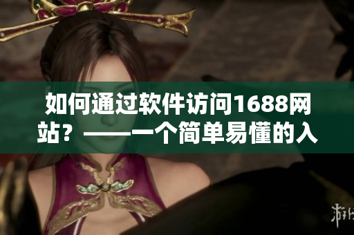 如何通過(guò)軟件訪問(wèn)1688網(wǎng)站？——一個(gè)簡(jiǎn)單易懂的入口指南！