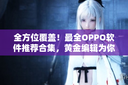 全方位覆蓋！最全OPPO軟件推薦合集，黃金編輯為你精選！