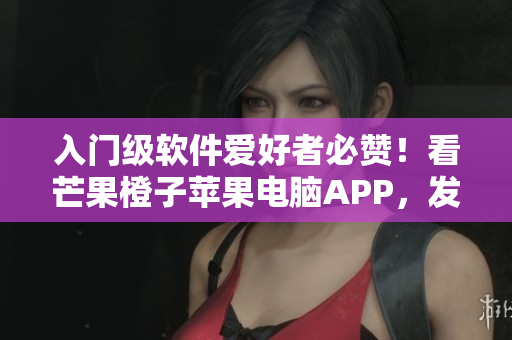 入門級(jí)軟件愛好者必贊！看芒果橙子蘋果電腦APP，發(fā)現(xiàn)更多編程精髓