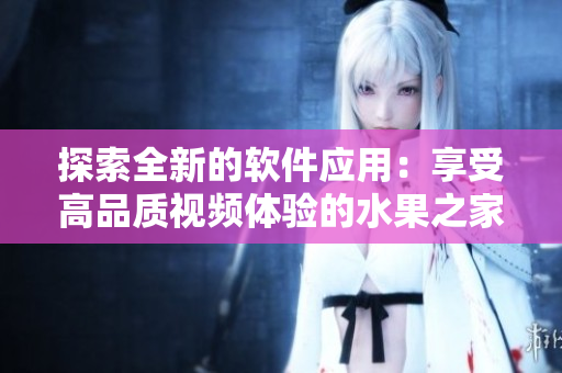 探索全新的軟件應(yīng)用：享受高品質(zhì)視頻體驗的水果之家APP！