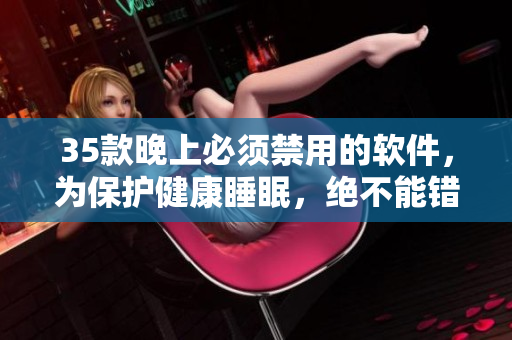 35款晚上必須禁用的軟件，為保護(hù)健康睡眠，絕不能錯過！