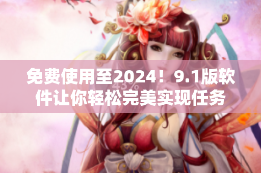 免費使用至2024！9.1版軟件讓你輕松完美實現(xiàn)任務