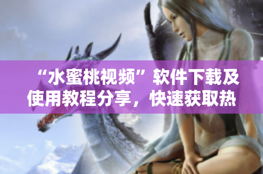 “水蜜桃視頻”軟件下載及使用教程分享，快速獲取熱門視頻資源