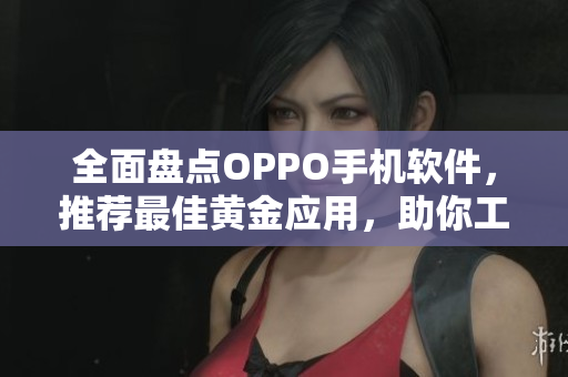 全面盤點OPPO手機軟件，推薦最佳黃金應(yīng)用，助你工作生活更便捷