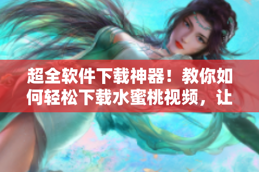 超全軟件下載神器！教你如何輕松下載水蜜桃視頻，讓你暢快觀看不間斷！