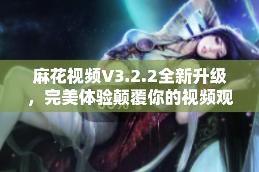麻花視頻V3.2.2全新升級，完美體驗顛覆你的視頻觀看方式！
