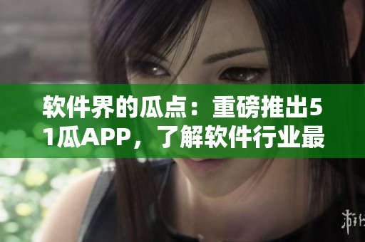 軟件界的瓜點(diǎn)：重磅推出51瓜APP，了解軟件行業(yè)最新資訊