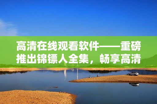 高清在線觀看軟件——重磅推出錦鏢人全集，暢享高清畫質和流暢體驗!
